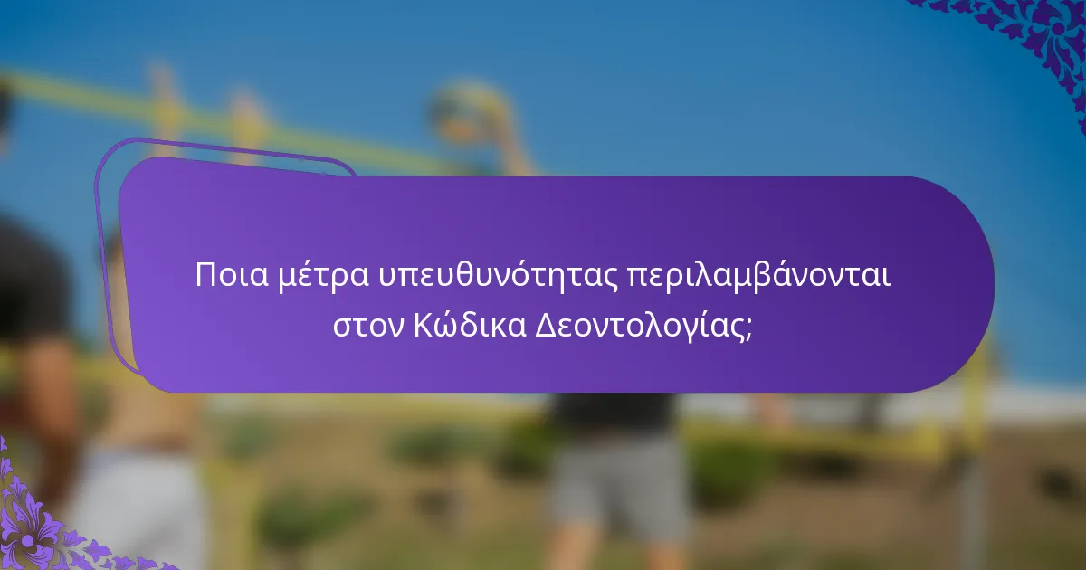 Ποια μέτρα υπευθυνότητας περιλαμβάνονται στον Κώδικα Δεοντολογίας;