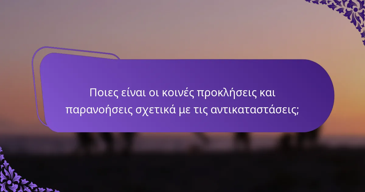Ποιες είναι οι κοινές προκλήσεις και παρανοήσεις σχετικά με τις αντικαταστάσεις;