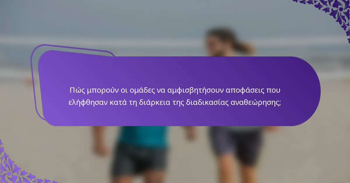 Πώς μπορούν οι ομάδες να αμφισβητήσουν αποφάσεις που ελήφθησαν κατά τη διάρκεια της διαδικασίας αναθεώρησης;